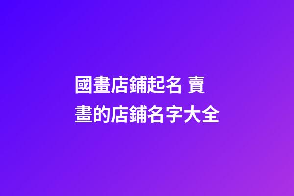 國畫店鋪起名 賣畫的店鋪名字大全-第1張-店鋪起名-玄機派